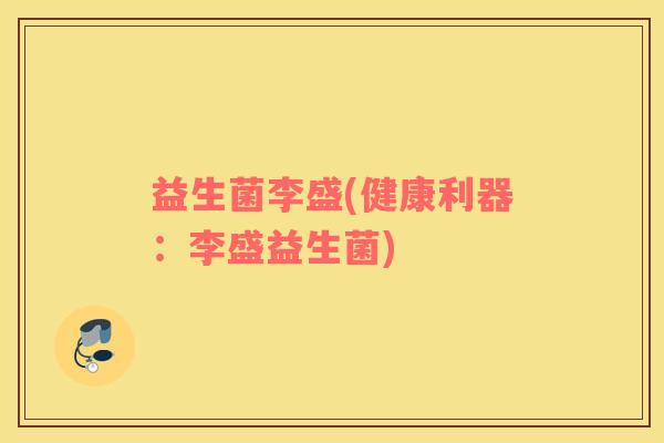 益生菌李盛(健康利器:李盛益生菌) 益生菌李盛(健康利器:李盛益生菌)