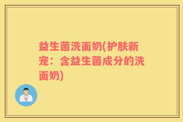 益生菌洗面奶(护肤新宠：含益生菌成分的洗面奶)
