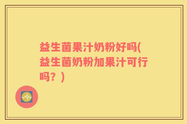 益生菌果汁奶粉好吗(益生菌奶粉加果汁可行吗？)