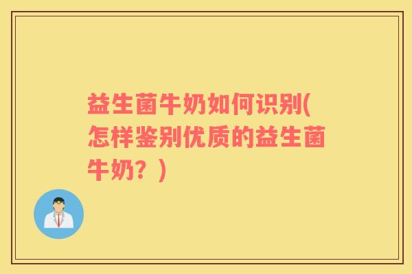 益生菌牛奶如何识别(怎样鉴别优质的益生菌牛奶?) 益生菌牛奶如何识别(怎样鉴别优质的益生菌牛奶?)