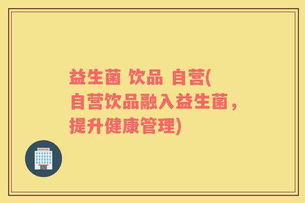 益生菌 饮品 自营(自营饮品融入益生菌,提升健康管理) 益生菌 饮品 自营(自营饮品融入益生菌,提升健康管理)