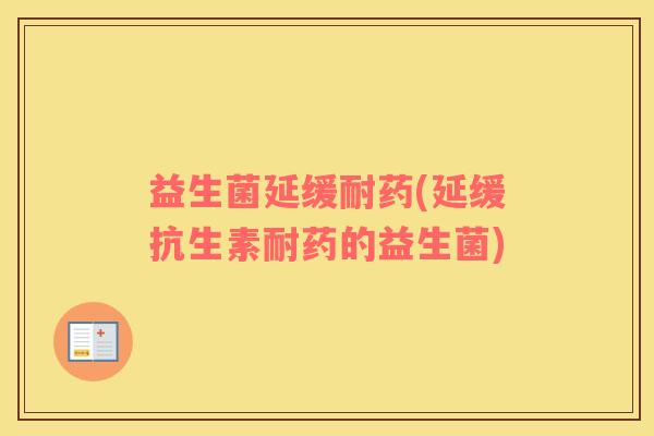 益生菌延缓耐药(延缓抗生素耐药的益生菌)