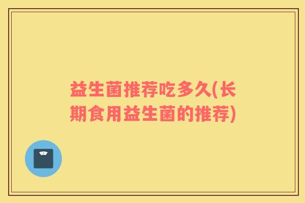 益生菌推荐吃多久(长期食用益生菌的推荐)