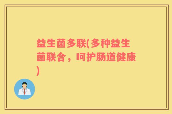 益生菌多联(多种益生菌联合,呵护肠道健康) 益生菌多联(多种益生菌联合,呵护肠道健康)
