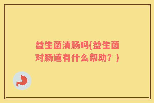 益生菌清肠吗(益生菌对肠道有什么帮助？)