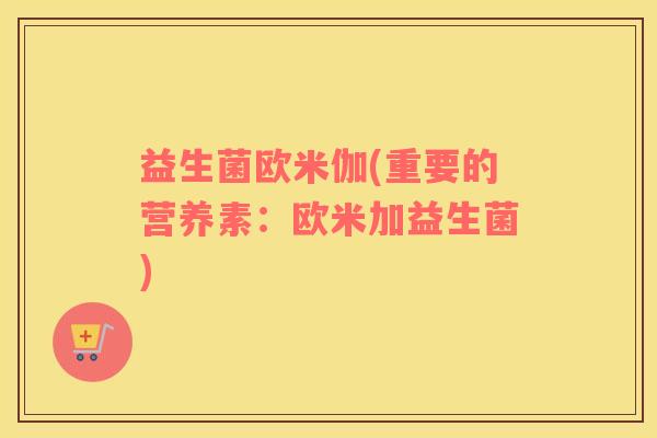 益生菌欧米伽(重要的营养素:欧米加益生菌) 益生菌欧米伽(重要的营养素:欧米加益生菌)