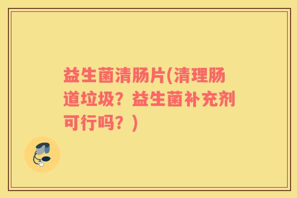 益生菌清肠片(清理肠道垃圾？益生菌补充剂可行吗？)