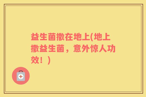 益生菌撒在地上(地上撒益生菌，意外惊人功效！)