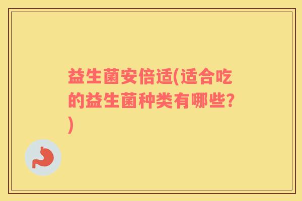 益生菌安倍适(适合吃的益生菌种类有哪些？)