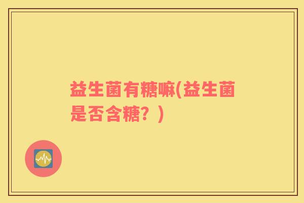 益生菌有糖嘛(益生菌是否含糖？)