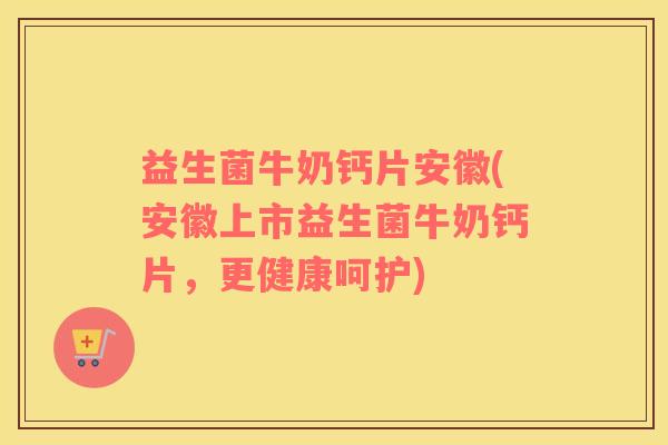 益生菌牛奶钙片安徽(安徽上市益生菌牛奶钙片，更健康呵护)