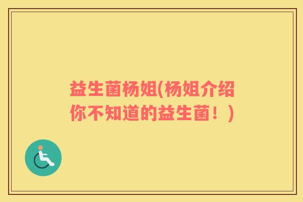 益生菌杨姐(杨姐介绍你不知道的益生菌！)