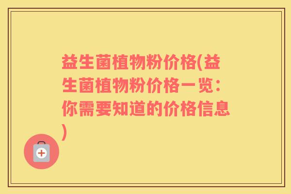 益生菌植物粉价格(益生菌植物粉价格一览：你需要知道的价格信息)