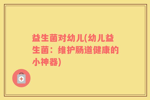 益生菌对幼儿(幼儿益生菌：维护肠道健康的小神器)
