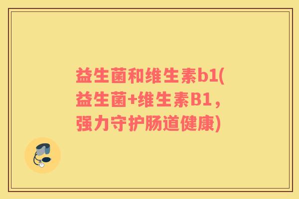 益生菌和维生素b1(益生菌+维生素B1,强力守护肠道健康) 益生菌和维生素b1(益生菌+维生素B1,强力守护肠道健康)