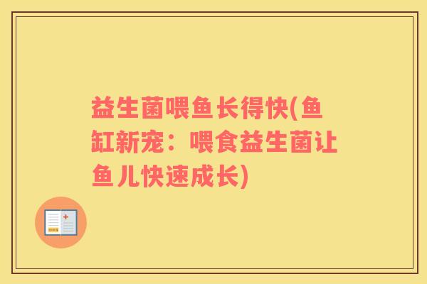 益生菌喂鱼长得快(鱼缸新宠:喂食益生菌让鱼儿快速成长) 益生菌喂鱼长得快(鱼缸新宠:喂食益生菌让鱼儿快速成长)