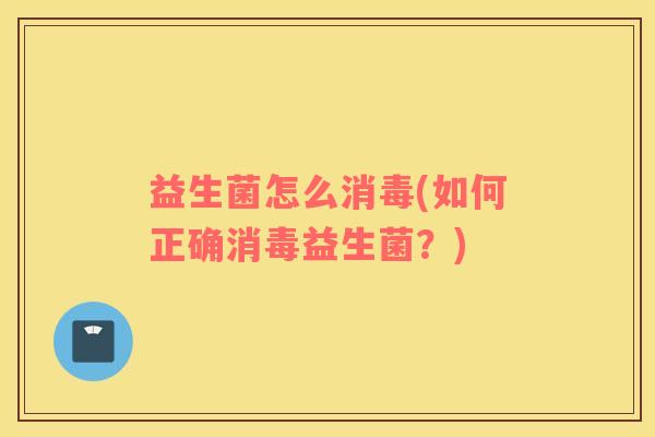 益生菌怎么消毒(如何正确消毒益生菌？)
