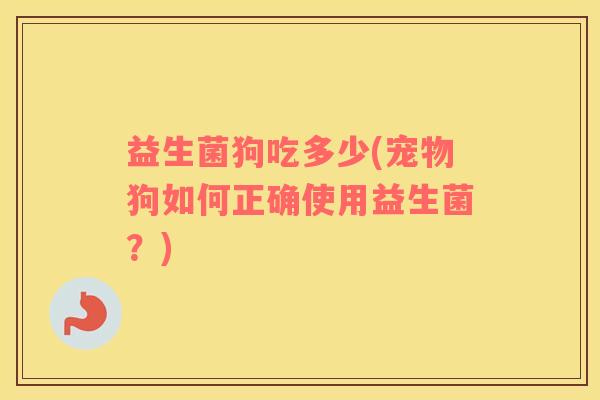 益生菌狗吃多少(宠物狗如何正确使用益生菌？)