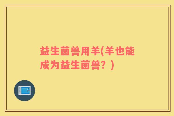 益生菌兽用羊(羊也能成为益生菌兽？)