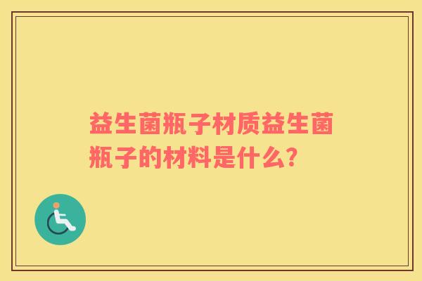 益生菌瓶子材质益生菌瓶子的材料是什么? 益生菌瓶子材质益生菌瓶子的材料是什么?