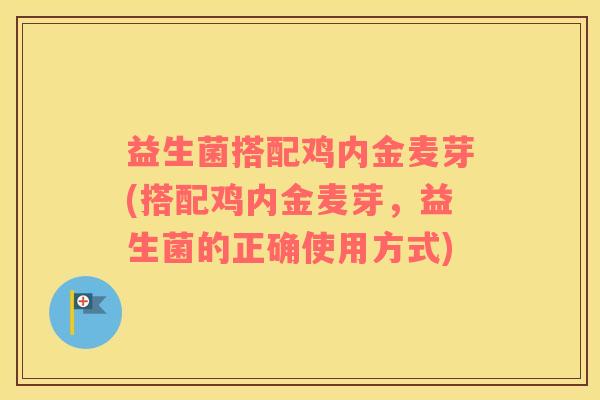 益生菌搭配鸡内金麦芽(搭配鸡内金麦芽，益生菌的正确使用方式)