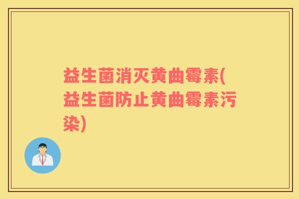 益生菌消灭黄曲霉素(益生菌防止黄曲霉素污染)