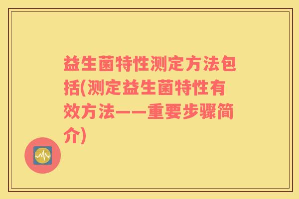 益生菌特性测定方法包括(测定益生菌特性有效方法——重要步骤简介) 益生菌特性测定方法包括(测定益生菌特性有效方法——重要步骤简介)