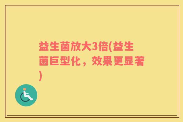 益生菌放大3倍(益生菌巨型化，效果更显著)