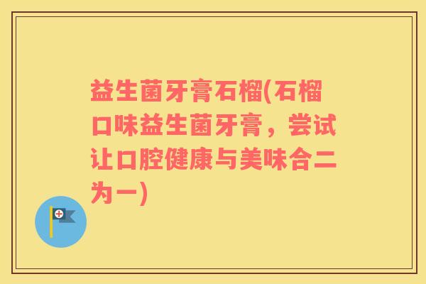 益生菌牙膏石榴(石榴口味益生菌牙膏,尝试让口腔健康与美味合二为一) 益生菌牙膏石榴(石榴口味益生菌牙膏,尝试让口腔健康与美味合二为一)