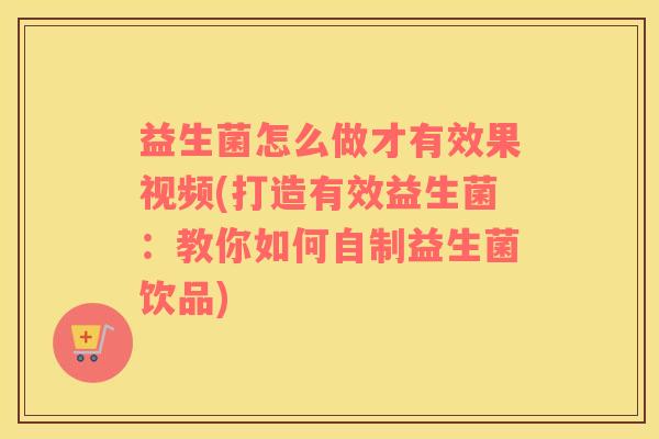 益生菌怎么做才有效果视频(打造有效益生菌：教你如何自制益生菌饮品)