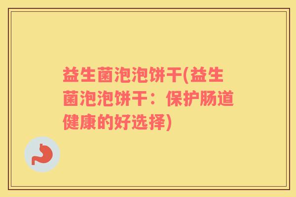益生菌泡泡饼干(益生菌泡泡饼干:保护肠道健康的好选择) 益生菌泡泡饼干(益生菌泡泡饼干:保护肠道健康的好选择)