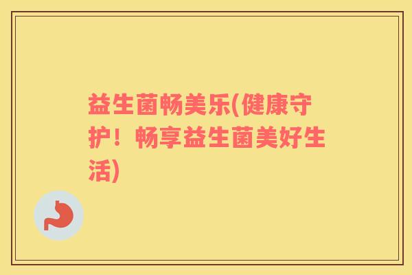 益生菌畅美乐(健康守护！畅享益生菌美好生活)