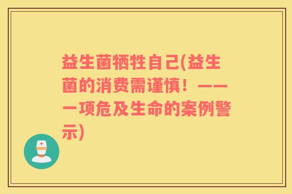 益生菌牺牲自己(益生菌的消费需谨慎！——一项危及生命的案例警示)