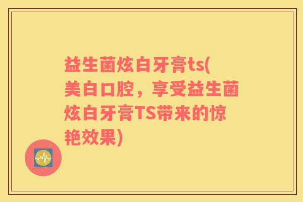 益生菌炫白牙膏ts(美白口腔,享受益生菌炫白牙膏TS带来的惊艳效果) 益生菌炫白牙膏ts(美白口腔,享受益生菌炫白牙膏TS带来的惊艳效果)