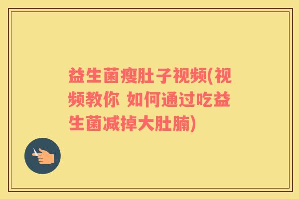 益生菌瘦肚子视频(视频教你 如何通过吃益生菌减掉大肚腩)