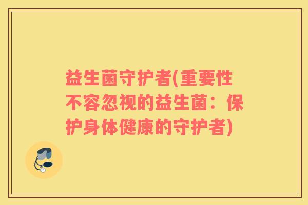 益生菌守护者(重要性不容忽视的益生菌：保护身体健康的守护者)