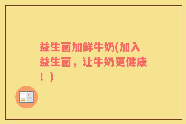 益生菌加鲜牛奶(加入益生菌,让牛奶更健康!) 益生菌加鲜牛奶(加入益生菌,让牛奶更健康!)