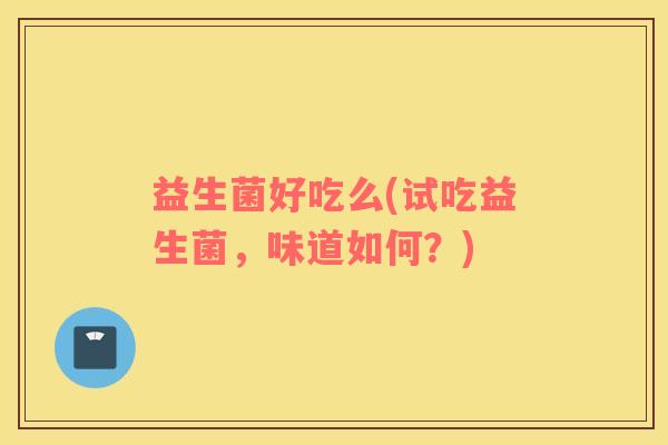 益生菌好吃么(试吃益生菌，味道如何？)