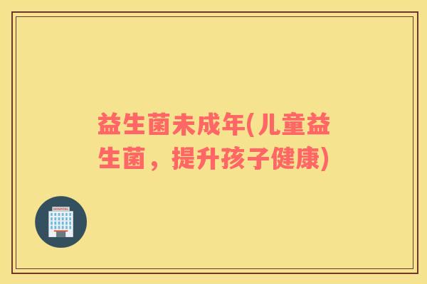 益生菌未成年(儿童益生菌，提升孩子健康)