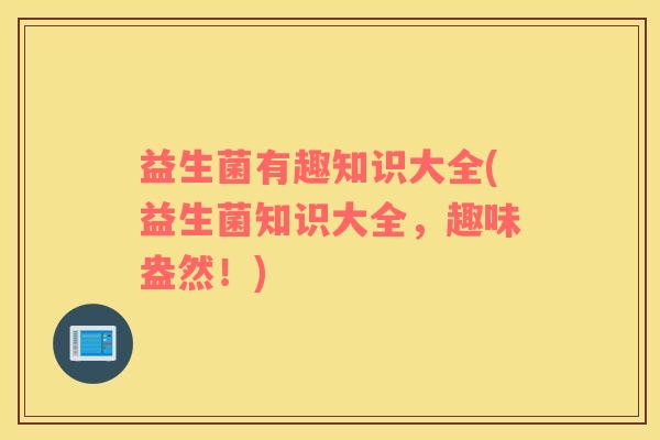 益生菌有趣知识大全(益生菌知识大全,趣味盎然!) 益生菌有趣知识大全(益生菌知识大全,趣味盎然!)