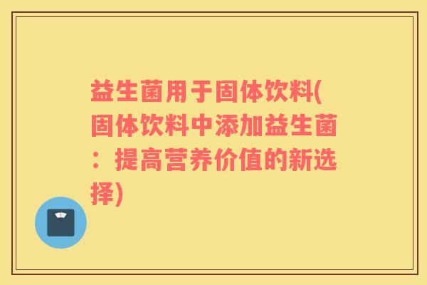 益生菌用于固体饮料(固体饮料中添加益生菌：提高营养价值的新选择)