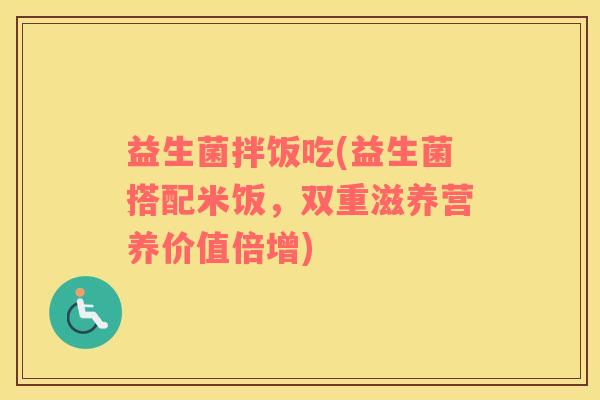 益生菌拌饭吃(益生菌搭配米饭，双重滋养营养价值倍增)