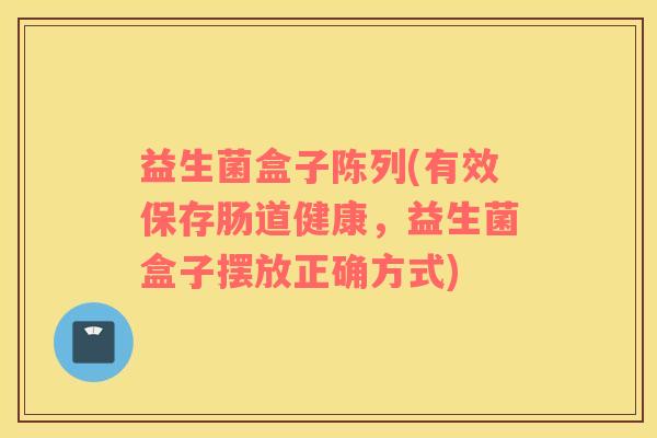 益生菌盒子陈列(有效保存肠道健康，益生菌盒子摆放正确方式)