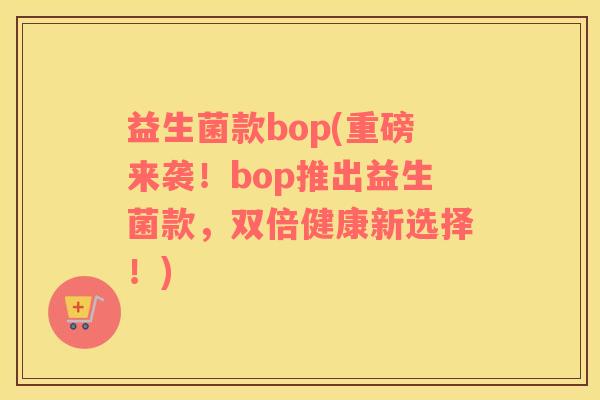 益生菌款bop(重磅来袭！bop推出益生菌款，双倍健康新选择！)