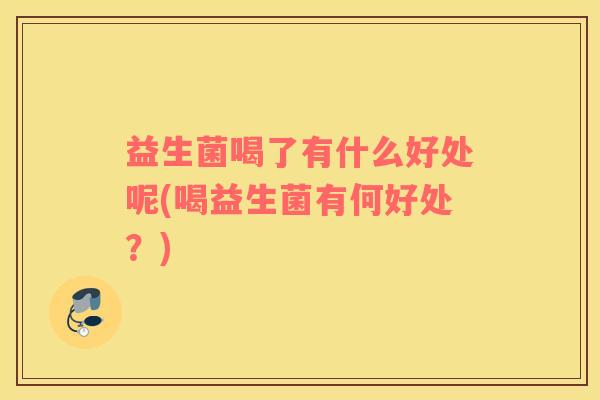 益生菌喝了有什么好处呢(喝益生菌有何好处?) 益生菌喝了有什么好处呢(喝益生菌有何好处?)