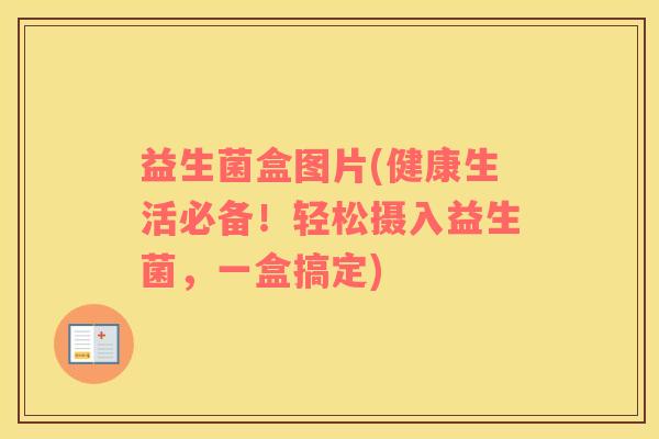 益生菌盒图片(健康生活必备!轻松摄入益生菌,一盒搞定) 益生菌盒图片(健康生活必备!轻松摄入益生菌,一盒搞定)