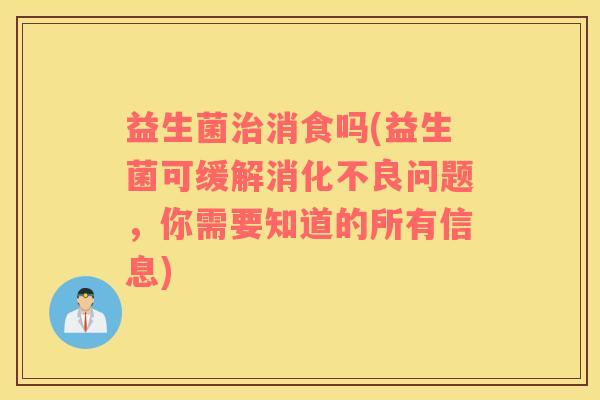 益生菌消食吗(益生菌可缓解问题，你需要知道的所有信息)