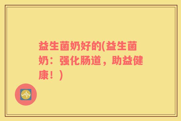 益生菌奶好的(益生菌奶:强化肠道,助益健康!) 益生菌奶好的(益生菌奶:强化肠道,助益健康!)