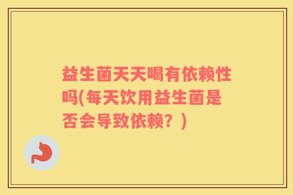 益生菌天天喝有依赖性吗(每天饮用益生菌是否会导致依赖?) 益生菌天天喝有依赖性吗(每天饮用益生菌是否会导致依赖?)