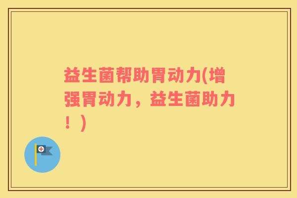 益生菌帮助胃动力(增强胃动力,益生菌助力!) 益生菌帮助胃动力(增强胃动力,益生菌助力!)